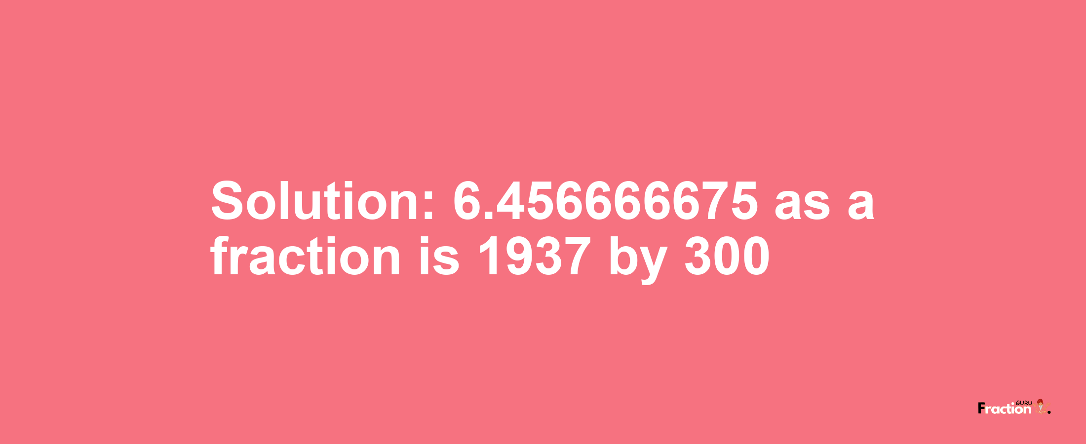 Solution:6.456666675 as a fraction is 1937/300